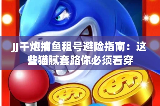 JJ千炮捕鱼租号避险指南：这些猫腻套路你必须看穿