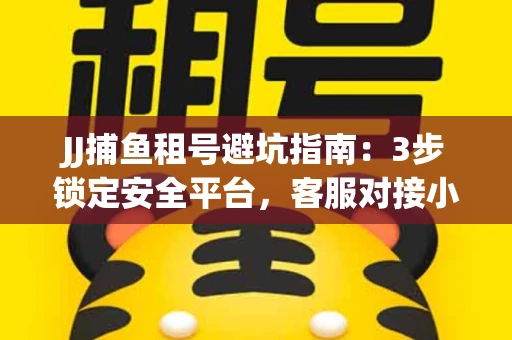 JJ捕鱼租号避坑指南：3步锁定安全平台，客服对接小技巧全公开